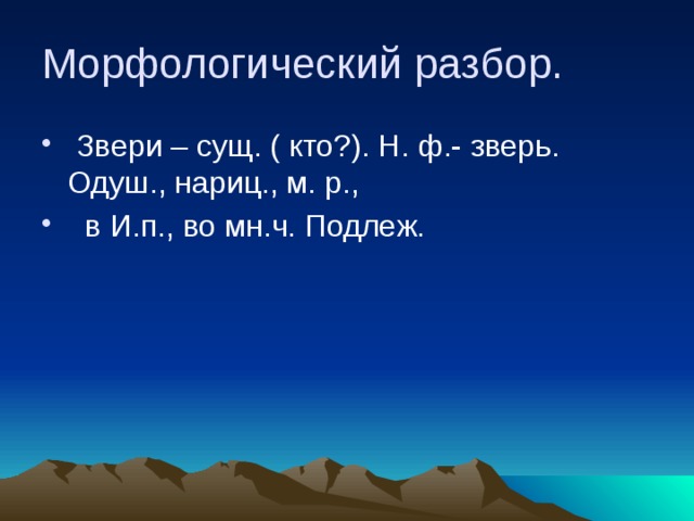 Морфологический разбор.  Звери – сущ. ( кто?). Н. ф.- зверь. Одуш., нариц., м. р.,  в И.п., во мн.ч. Подлеж. 