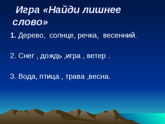  Игра «Найди лишнее слово» 1. Дерево, солнце, речка, весенний. 2. Снег , дождь ,игра , ветер . 3. Вода, птица , трава ,весна. 