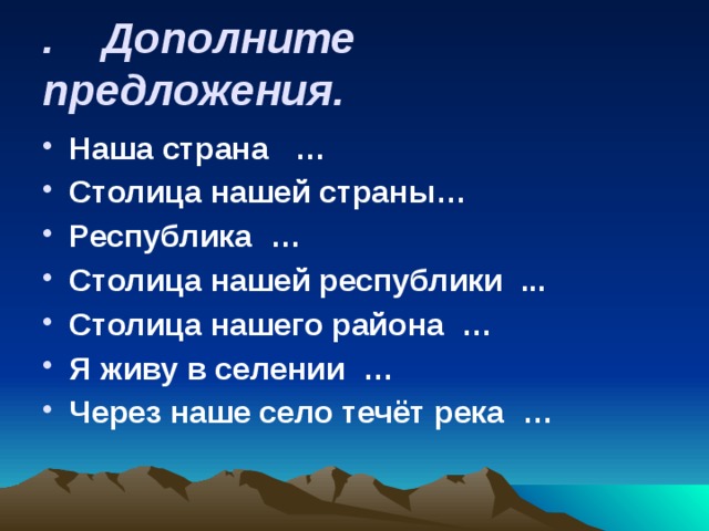 . Дополните предложения.  Наша страна … Столица нашей страны… Республика … Столица нашей республики ... Столица нашего района … Я живу в селении … Через наше село течёт река … 
