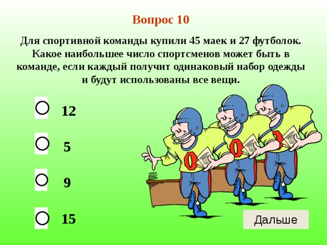 Вопрос 10 Для спортивной команды купили 45 маек и 27 футболок. Какое наибольшее число спортсменов может быть в команде, если каждый получит одинаковый набор одежды и будут использованы все вещи. 12 5 9 15 