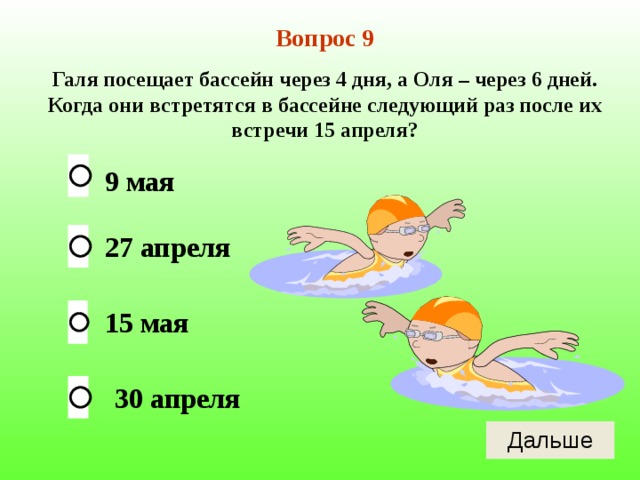 Вопрос 9 Галя посещает бассейн через 4 дня, а Оля – через 6 дней. Когда они встретятся в бассейне следующий раз после их встречи 15 апреля? 9 мая 27 апреля 15 мая 30 апреля 