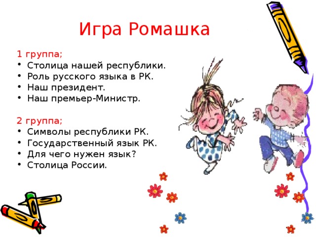 Игра Ромашка 1 группа; Столица нашей республики. Роль русского языка в РК. Наш президент. Наш премьер-Министр. 2 группа; Символы республики РК. Государственный язык РК. Для чего нужен язык? Столица России. 