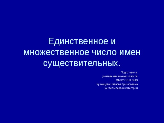 Единственное и множественное число имен существительных. Подготовила: учитель начальных классов МБОУ СОШ №19 Кузнецова Наталья Григорьевна учитель первой категории 