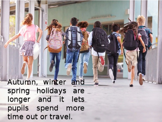 Autumn, winter and spring holidays are longer and it lets pupils spend more time out or travel. 