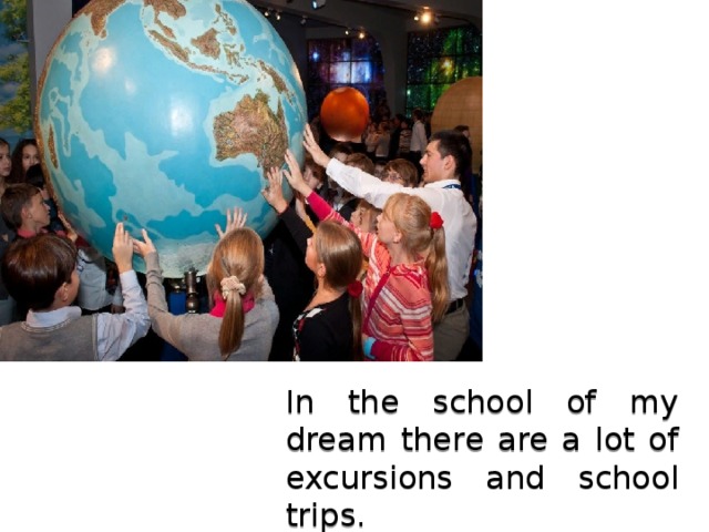 In the school of my dream there are a lot of excursions and school trips. 