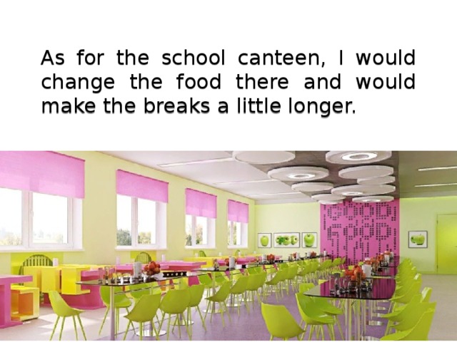 As for the school canteen, I would change the food there and would make the breaks a little longer. 