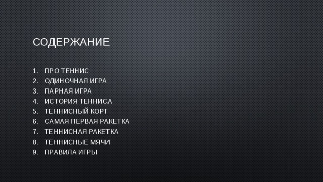 Содержание Про теннис Одиночная игра Парная игра История тенниса Теннисный корт Самая первая ракетка Теннисная ракетка Теннисные мячи Правила игры 