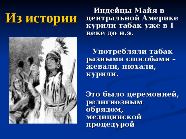 Из истории   Индейцы Майя в центральной Америке курили табак уже в I веке до н.э.   Употребляли табак разными способами – жевали, нюхали, курили .   Это было церемонией, религиозным обрядом, медицинской процедурой  