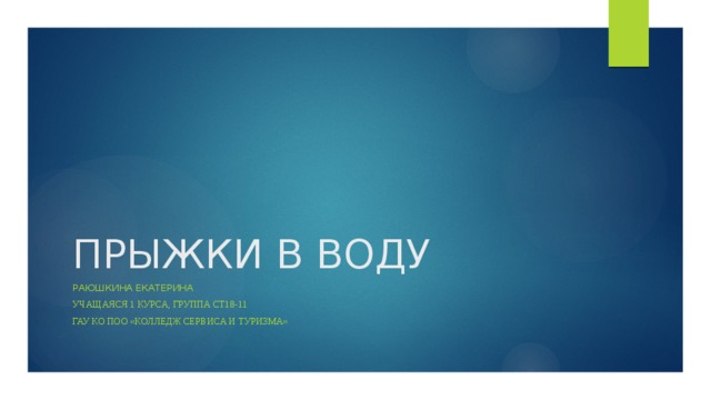 ПРЫЖКИ В ВОДУ Раюшкина Екатерина Учащаяся 1 курса, группа СТ18-11 ГАУ КО ПОО «Колледж сервиса и туризма» 