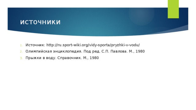 источники Источник: http://ru.sport-wiki.org/vidy-sporta/pryzhki-v-vodu/ Олимпийская энциклопедия. Под ред. С.П. Павлова. М., 1980 Прыжки в воду. Справочник. М., 1980 