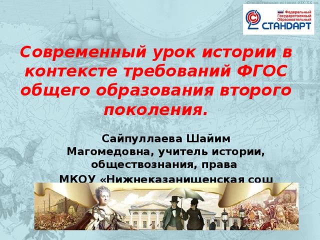 Современный урок истории в контексте требований ФГОС общего образования второго поколения. Сайпуллаева Шайим Магомедовна, учитель истории, обществознания, права МКОУ «Нижнеказанищенская сош №3» 