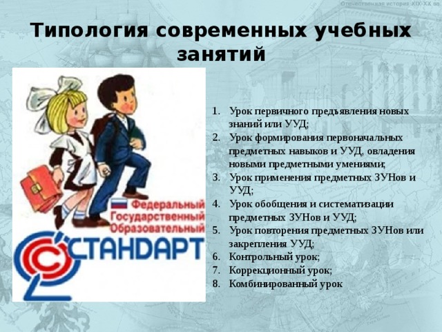 Типология современных учебных занятий Урок первичного предъявления новых знаний или УУД; Урок формирования первоначальных предметных навыков и УУД, овладения новыми предметными умениями; Урок применения предметных ЗУНов и УУД; Урок обобщения и систематизации предметных ЗУНов и УУД; Урок повторения предметных ЗУНов или закрепления УУД; Контрольный урок; Коррекционный урок; Комбинированный урок   