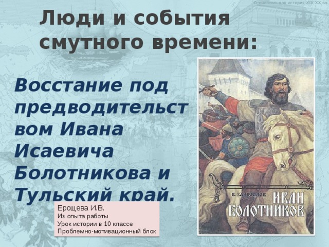 Люди и события смутного времени: Восстание под предводительством Ивана Исаевича Болотникова и Тульский край. Ерощева И.В. Из опыта работы Урок истории в 10 классе Проблемно-мотивационный блок 