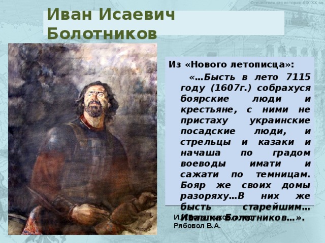 Иван Исаевич Болотников Из «Нового летописца»:  «…Бысть в лето 7115 году (1607г.) собрахуся боярские люди и крестьяне, с ними не пристаху украинские посадские люди, и стрельцы и казаки и начаша по градом воеводы имати и сажати по темницам. Бояр же своих домы разоряху…В них же бысть старейшим… Ивашка Болотников…». И.И.Болотников, этюд Рябовол В.А. 
