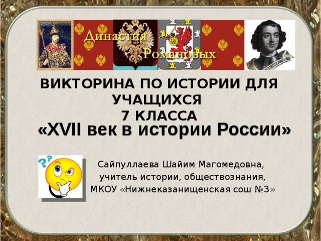 Викторина по истории для учащихся  7 класса «XVII век в истории России» Сайпуллаева Шайим Магомедовна, учитель истории, обществознания, МКОУ «Нижнеказанищенская сош №3» 
