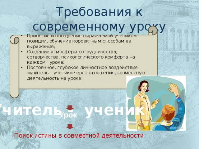 Требования к современному уроку Принятие и поощрение выражаемой учеником позиции, обучение корректным способам ее выражения; Создание атмосферы сотрудничества, сотворчества, психологического комфорта на каждом уроке; Постоянное, глубокое личностное воздействие «учитель – ученик» через отношения, совместную деятельность на уроке. Учитель - ученик Урок Поиск истины в совместной деятельности 
