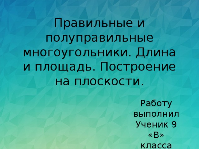Правильные и полуправильные многоугольники. Длина и площадь. Построение на плоскости. Работу выполнил Ученик 9 «В» класса Рожков Павел 