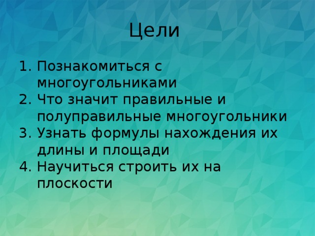 Цели Познакомиться с многоугольниками Что значит правильные и полуправильные многоугольники Узнать формулы нахождения их длины и площади Научиться строить их на плоскости 