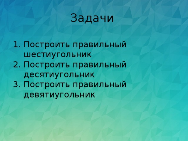 Задачи Построить правильный шестиугольник Построить правильный десятиугольник Построить правильный девятиугольник 