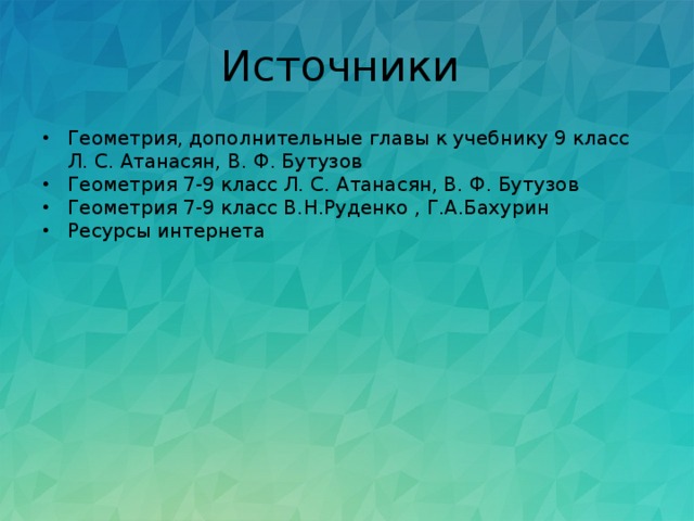 Источники Геометрия, дополнительные главы к учебнику 9 класс Л. С. Атанасян, В. Ф. Бутузов Геометрия 7-9 класс Л. С. Атанасян, В. Ф. Бутузов Геометрия 7-9 класс В.Н.Руденко , Г.А.Бахурин Ресурсы интернета 