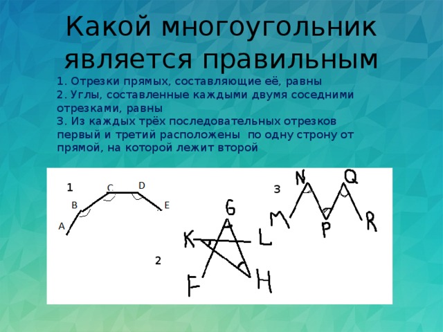 Какой многоугольник является правильным 1. Отрезки прямых, составляющие её, равны 2. Углы, составленные каждыми двумя соседними отрезками, равны 3. Из каждых трёх последовательных отрезков первый и третий расположены по одну строну от прямой, на которой лежит второй 1 3 2 