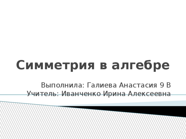 Симметрия в алгебре Выполнила: Галиева Анастасия 9 В Учитель: Иванченко Ирина Алексеевна 