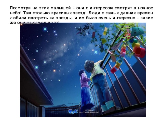 Посмотри на этих малышей – они с интересом смотрят в ночное небо! Там столько красивых звезд! Люди с самых давних времен любили смотреть на звезды, и им было очень интересно – какие же они на самом деле! 