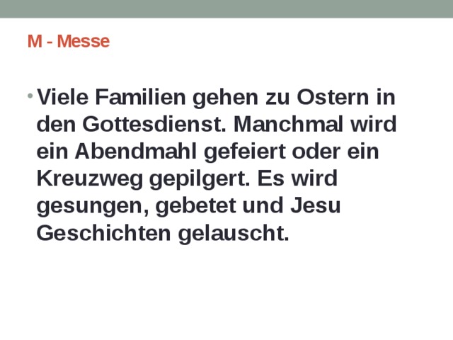 M - Messe   Viele Familien gehen zu Ostern in den Gottesdienst. Manchmal wird ein Abendmahl gefeiert oder ein Kreuzweg gepilgert. Es wird gesungen, gebetet und Jesu Geschichten gelauscht. 