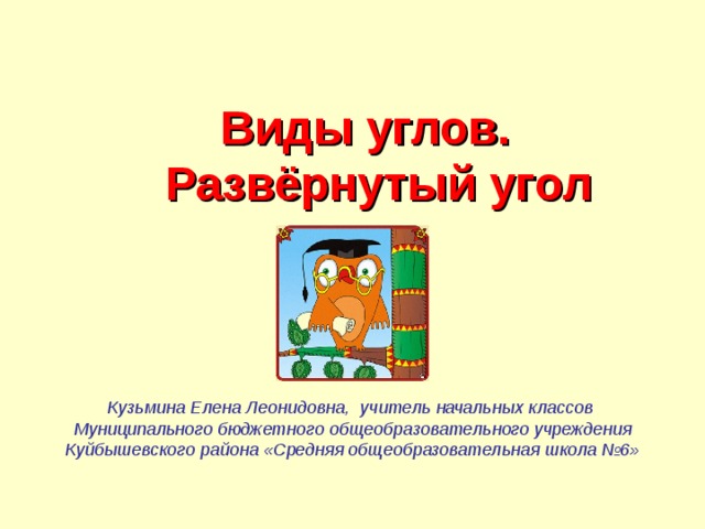Виды углов.  Развёрнутый угол Кузьмина Елена Леонидовна, учитель начальных классов Муниципального бюджетного общеобразовательного учреждения Куйбышевского района «Средняя общеобразовательная школа №6»   