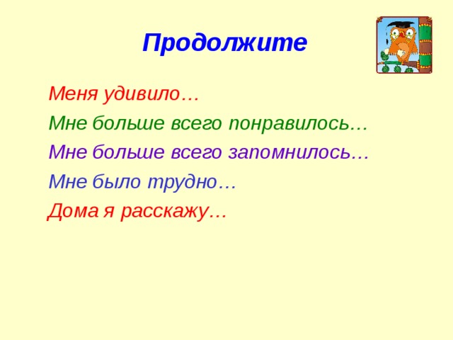 Продолжите Меня удивило… Мне больше всего понравилось… Мне больше всего запомнилось… Мне было трудно… Дома я расскажу…  