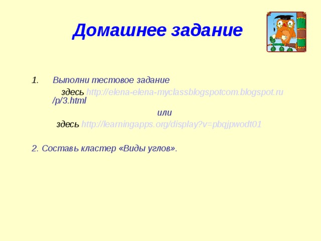 Домашнее задание Выполни тестовое задание  здесь http :// elena-elena-myclassblogspotcom.blogspot.ru /p/3.html  или  здесь  http://learningapps.org/display?v=pbqjpwodt01  2. Составь кластер «Виды углов». 