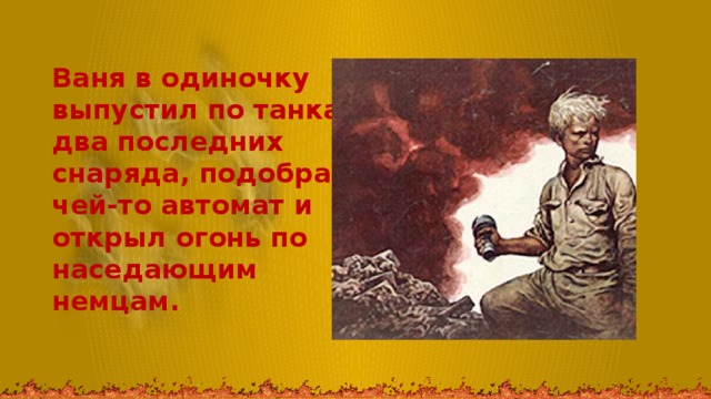 Ваня в одиночку выпустил по танкам два последних снаряда, подобрал чей-то автомат и открыл огонь по наседающим немцам. 