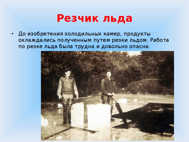 Резчик льда До изобретения холодильных камер, продукты охлаждались полученным путем резки льдом. Работа по резке льда была трудна и довольно опасна. 