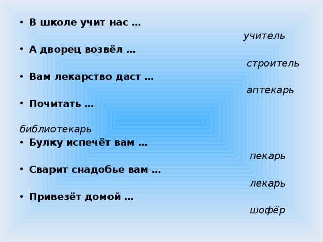 В школе учит нас …  учитель А дворец возвёл …  строитель Вам лекарство даст …  аптекарь Почитать …  библиотекарь Булку испечёт вам …  пекарь Сварит снадобье вам …  лекарь Привезёт домой …  шофёр 