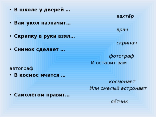 В школе у дверей …  вахтёр Вам укол назначит…  врач Скрипку в руки взял…  скрипач Снимок сделает …  фотограф  И оставит вам автограф В космос мчится …  космонавт  Или смелый астронавт Самолётом правит…  лётчик 