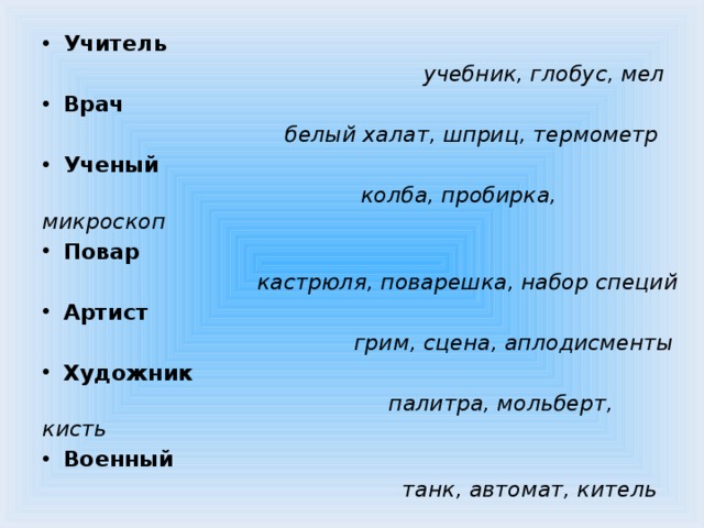 Учитель   учебник, глобус, мел Врач   белый халат, шприц, термометр Ученый   колба, пробирка, микроскоп Повар   кастрюля, поварешка, набор специй Артист  грим, сцена, аплодисменты   Художник   палитра, мольберт, кисть Военный   танк, автомат, китель  