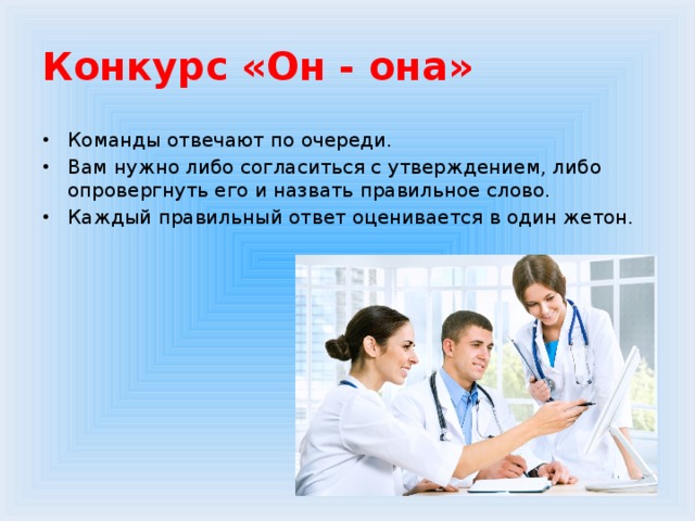 Конкурс «Он - она» Команды отвечают по очереди. Вам нужно либо согласиться с утверждением, либо опровергнуть его и назвать правильное слово. Каждый правильный ответ оценивается в один жетон. 