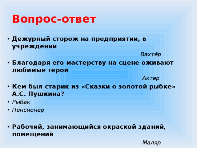 Вопрос-ответ Дежурный сторож на предприятии, в учреждении  Вахтёр Благодаря его мастерству на сцене оживают любимые герои  Актер Кем был старик из «Сказки о золотой рыбке» А.С. Пушкина? Рыбак Пенсионер  Рабочий, занимающийся окраской зданий, помещений  Маляр 