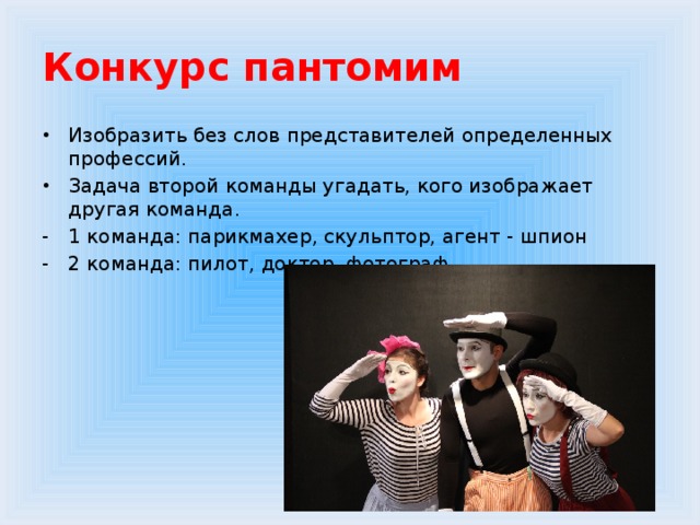 Конкурс пантомим Изобразить без слов представителей определенных профессий. Задача второй команды угадать, кого изображает другая команда. 1 команда: парикмахер, скульптор, агент - шпион 2 команда: пилот, доктор, фотограф 