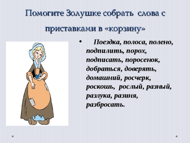 Помогите Золушке собрать слова с приставками в «корзину»  Поездка, полоса, полено, подпилить, порох, подписать, поросенок, добраться, доверять, домашний, росчерк, роскошь, рослый, разный, разлука, разиня, разбросать.  