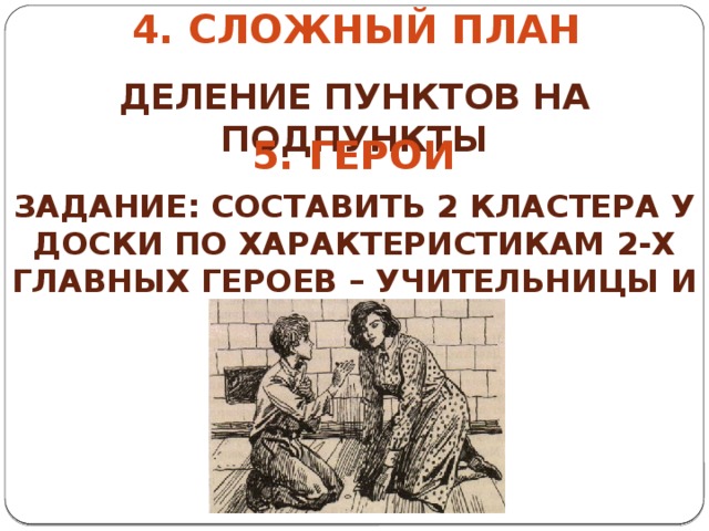 4. Сложный план Деление пунктов на подпункты 5. герои Задание: составить 2 кластера у доски по характеристикам 2-х главных героев – учительницы и мальчика 