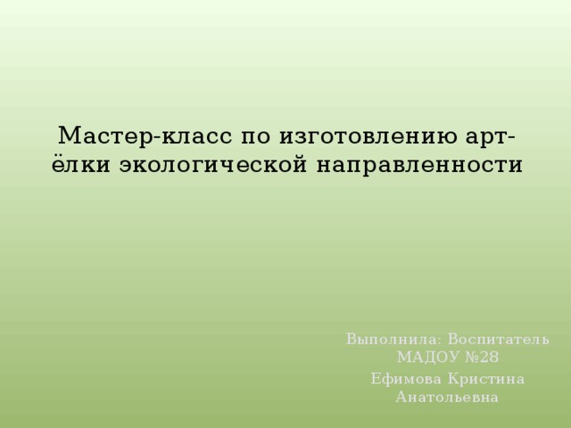 Мастер-класс по изготовлению арт- ёлки экологической направленности Выполнила: Воспитатель МАДОУ №28 Ефимова Кристина Анатольевна 