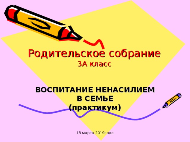 Родительское собрание  3А класс ВОСПИТАНИЕ НЕНАСИЛИЕМ В СЕМЬЕ  (практикум) 18 марта 2019года 