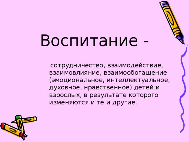 Воспитание -  сотрудничество, взаимодействие, взаимовлияние, взаимообогащение (эмоциональное, интеллектуальное, духовное, нравственное) детей и взрослых, в результате которого изменяются и те и другие.  сотрудничество, взаимодействие, взаимовлияние, взаимообогащение (эмоциональное, интеллектуальное, духовное, нравственное) детей и взрослых, в результате которого изменяются и те и другие.  сотрудничество, взаимодействие, взаимовлияние, взаимообогащение (эмоциональное, интеллектуальное, духовное, нравственное) детей и взрослых, в результате которого изменяются и те и другие. 