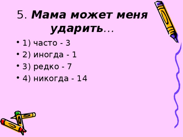 5. Мама может меня ударить … 1) часто - 3 2) иногда - 1 3) редко - 7 4) никогда - 14 