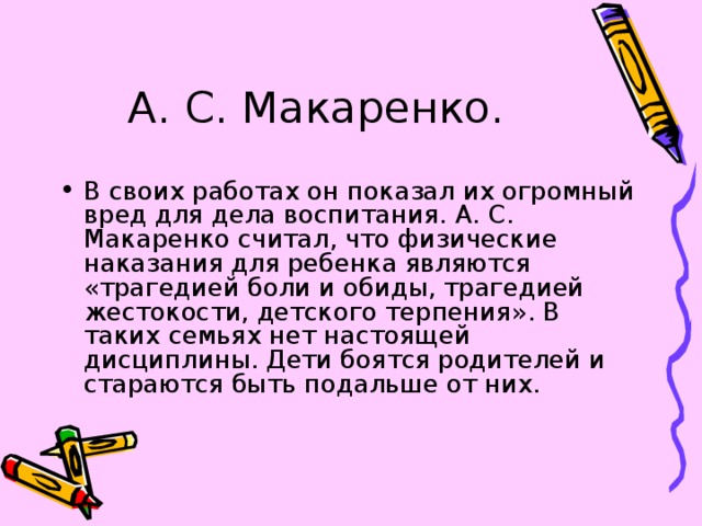 А. С. Макаренко. В своих работах он показал их огромный вред для дела воспитания. А. С. Макаренко считал, что физические наказания для ребенка являются «трагедией боли и обиды, трагедией жестокости, детского терпения». В таких семьях нет настоящей дисциплины. Дети боятся родителей и стараются быть подальше от них. 