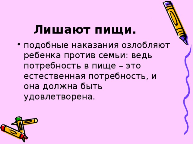 Лишают пищи.  подобные наказания озлобляют ребенка против семьи: ведь потребность в пище – это естественная потребность, и она должна быть удовлетворена. 