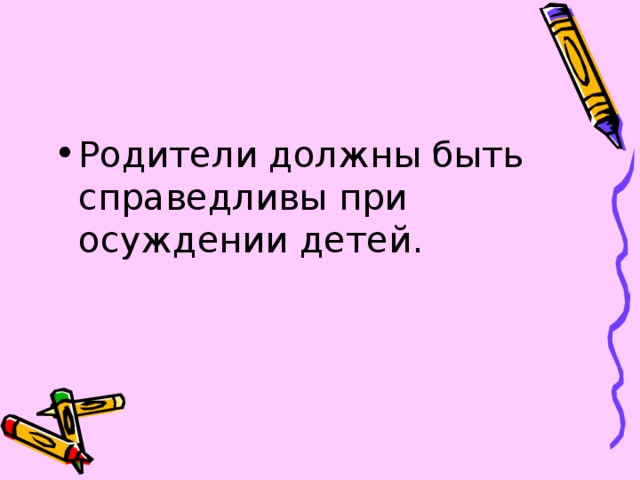 Родители должны быть справедливы при осуждении детей. 