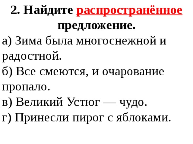 2. Найдите распространённое предложение. а) Зима была многоснежной и радостной. б) Все смеются, и очарование пропало. в) Великий Устюг — чудо. г) Принесли пирог с яблоками. 