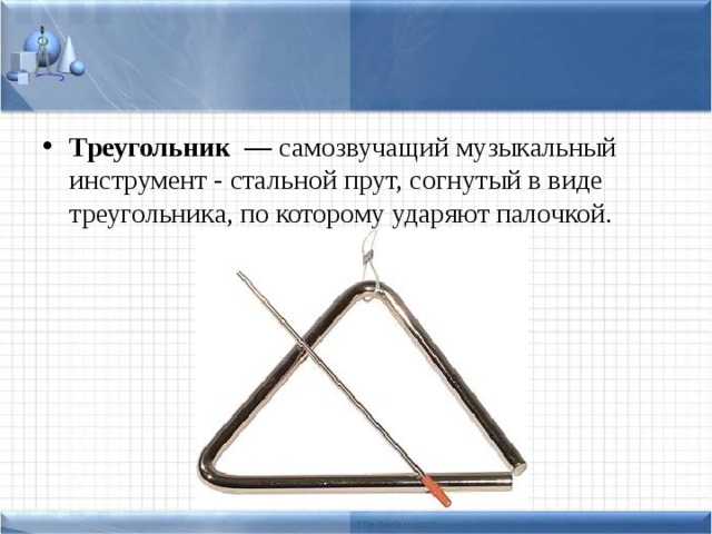 Треугольник — самозвучащий музыкальный инструмент - стальной прут, согнутый в виде треугольника, по которому ударяют палочкой.